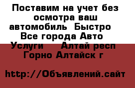 Поставим на учет без осмотра ваш автомобиль. Быстро. - Все города Авто » Услуги   . Алтай респ.,Горно-Алтайск г.